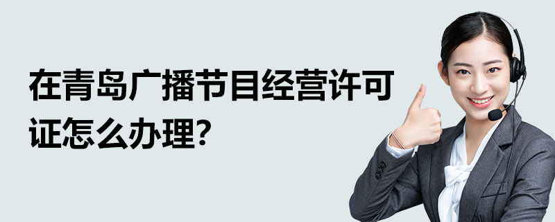 在青島廣播節(jié)目經(jīng)營許可證怎么辦理？