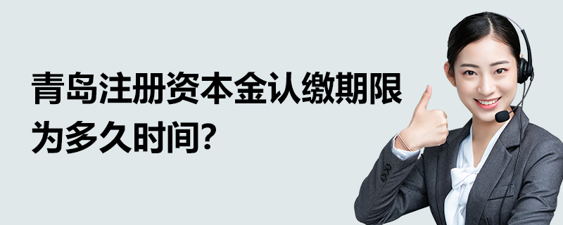 青島注冊資本金認(rèn)繳期限為多久時間？