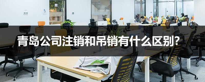 青島公司注銷和吊銷有什么區(qū)別？
