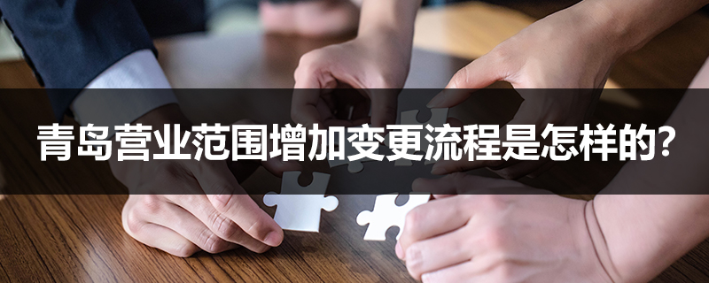 青島營(yíng)業(yè)范圍增加變更流程是怎樣的？