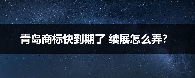 青島商標快到期了 續展怎么弄？