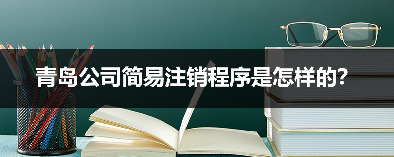 青島公司簡易注銷程序是怎樣的？