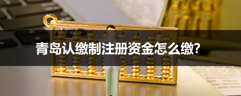 青島認繳制注冊資金怎么繳？
