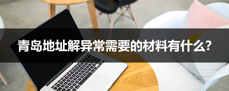 青島地址解異常需要的材料有什么？