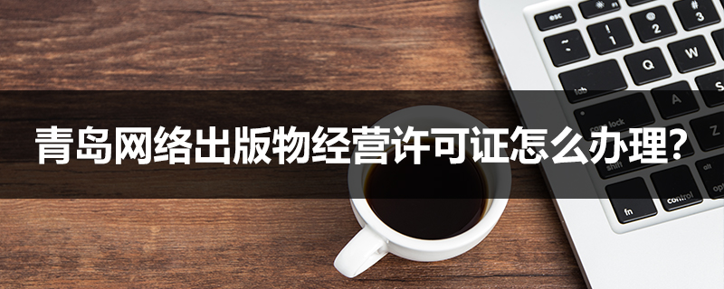 青島網絡出版物經營許可證怎么辦理?