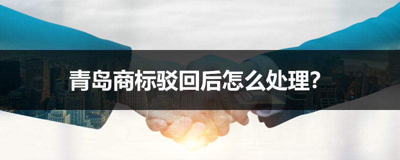 青島商標(biāo)駁回后怎么處理？