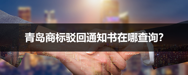青島商標(biāo)駁回通知書在哪查詢？