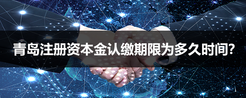 青島注冊資本金認(rèn)繳期限為多久時間？