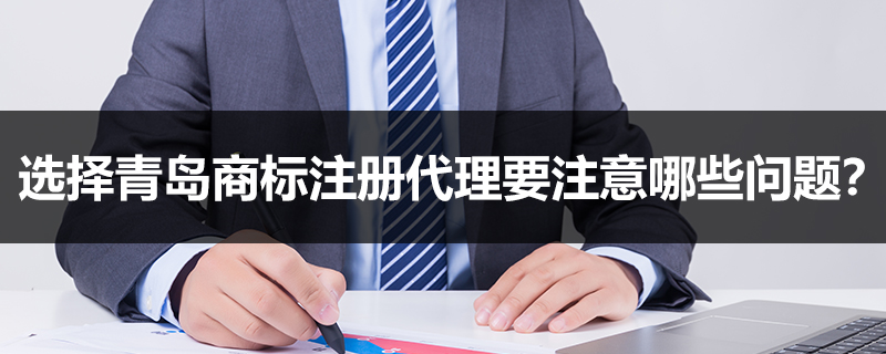選擇青島商標注冊代理要注意哪些問題？