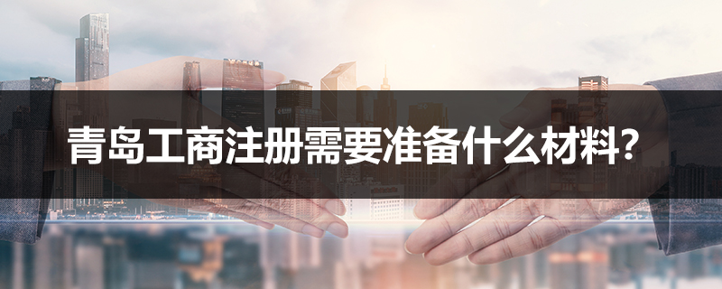 青島工商注冊需要準備什么材料？